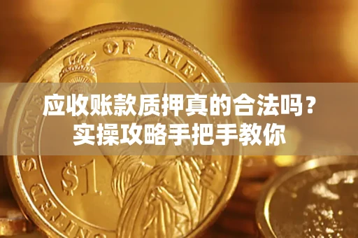 济南应收账款质押真的合法吗？实操攻略手把手教你