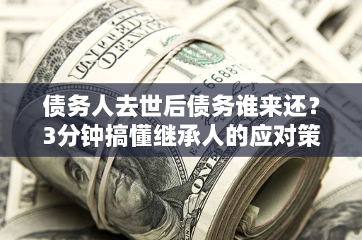 济南债务人去世后债务谁来还？3分钟搞懂继承人的应对策略
