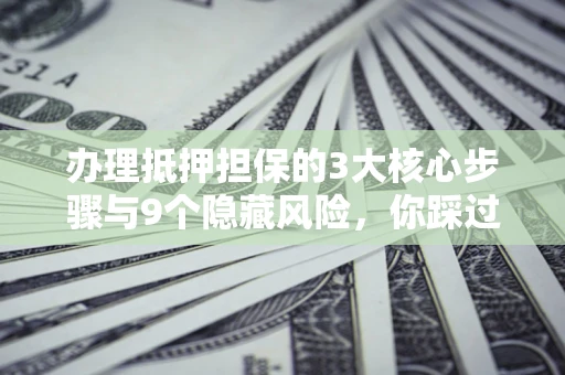 济南办理抵押担保的3大核心步骤与9个隐藏风险，你踩过哪个坑？