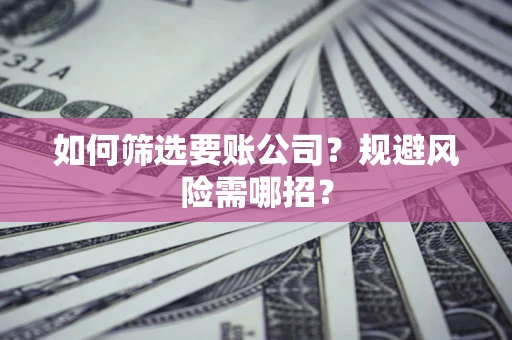 济南如何筛选要账公司？规避风险需哪招？