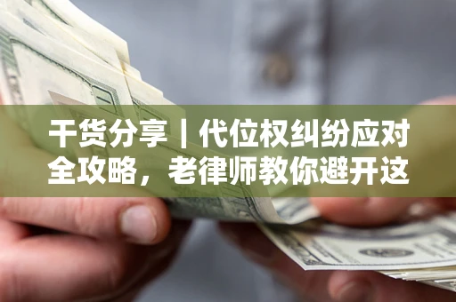 济南干货分享｜代位权纠纷应对全攻略，老律师教你避开这5大雷区