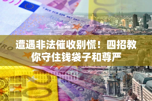 济南遭遇非法催收别慌！四招教你守住钱袋子和尊严