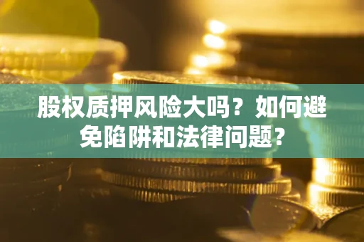 济南股权质押风险大吗？如何避免陷阱和法律问题？