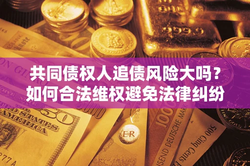 济南共同债权人追债风险大吗?如何合法维权避免法律纠纷? 济南共同债权人追债风险大吗?如何合法维权避免法律纠纷?