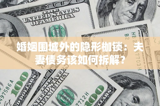济南婚姻围城外的隐形枷锁：夫妻债务该如何拆解？