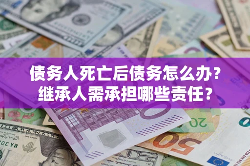济南债务人死亡后债务怎么办？继承人需承担哪些责任？