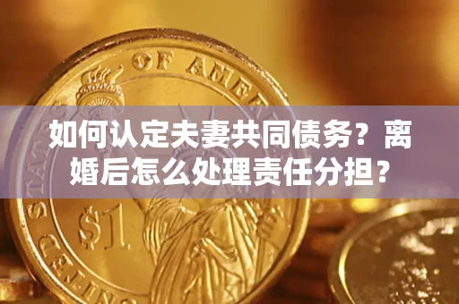 济南如何认定夫妻共同债务？离婚后怎么处理责任分担？
