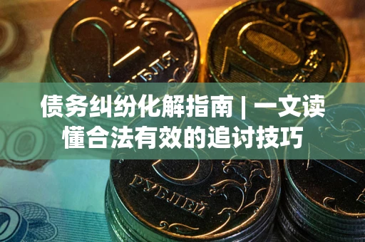 济南债务纠纷化解指南 | 一文读懂合法有效的追讨技巧