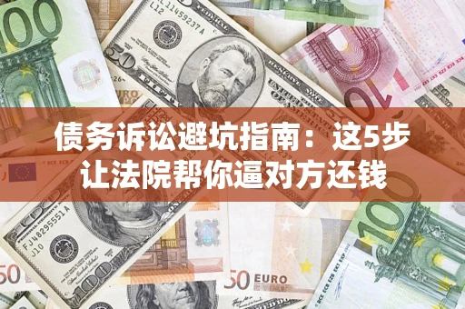 济南债务诉讼避坑指南：这5步让法院帮你逼对方还钱