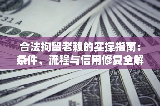 济南合法拘留老赖的实操指南:条件、流程与信用修复全解析 济南合法拘留老赖的实操指南:条件、流程与信用修复全解析