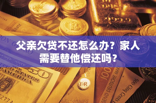 济南父亲欠贷不还怎么办？家人需要替他偿还吗？
