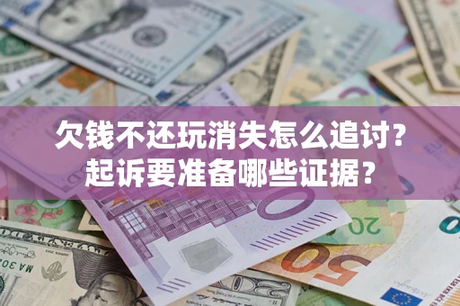 济南欠钱不还玩消失怎么追讨？起诉要准备哪些证据？