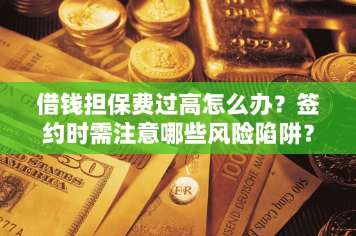 济南借钱担保费过高怎么办？签约时需注意哪些风险陷阱？