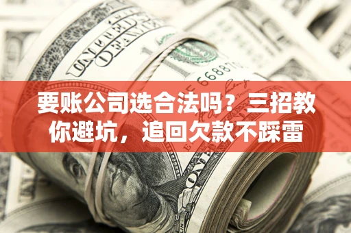 济南要账公司选合法吗？三招教你避坑，追回欠款不踩雷