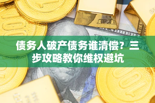 济南债务人破产债务谁清偿?三步攻略教你维权避坑 济南债务人破产债务谁清偿?三步攻略教你维权避坑