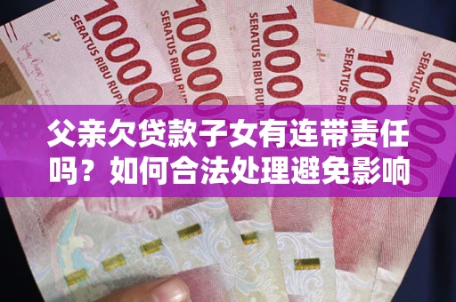 济南父亲欠贷款子女有连带责任吗？如何合法处理避免影响？
