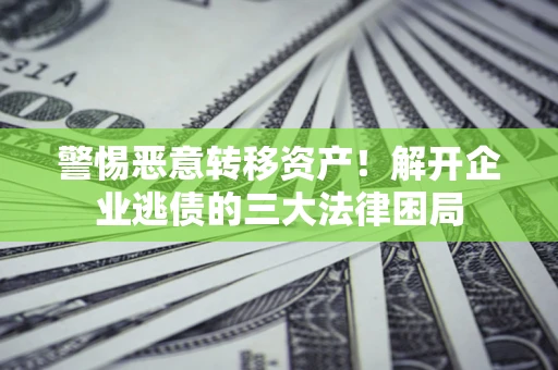 济南警惕恶意转移资产！解开企业逃债的三大法律困局