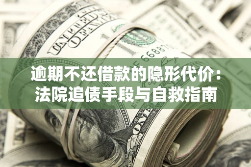 济南逾期不还借款的隐形代价：法院追债手段与自救指南