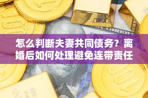 济南怎么判断夫妻共同债务？离婚后如何处理避免连带责任？
