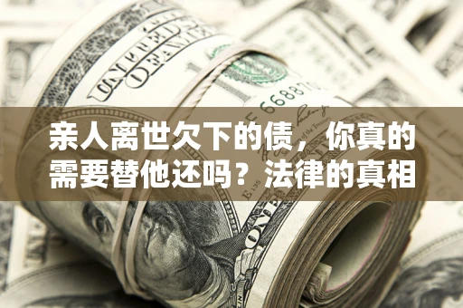 济南亲人离世欠下的债，你真的需要替他还吗？法律的真相或许与你想的不一样
