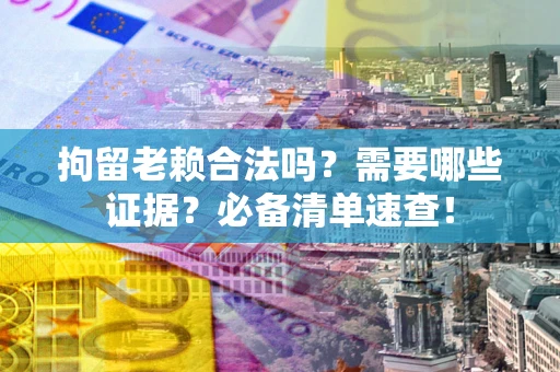 济南拘留老赖合法吗？需要哪些证据？必备清单速查！