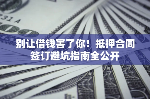 济南别让借钱害了你！抵押合同签订避坑指南全公开