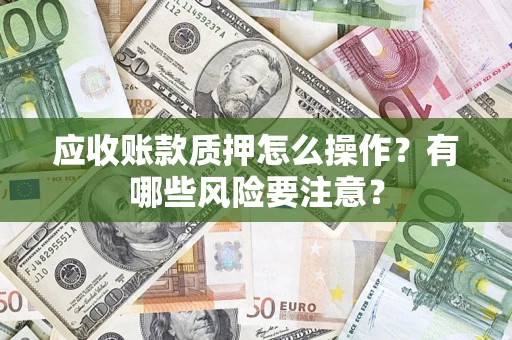 济南应收账款质押怎么操作？有哪些风险要注意？