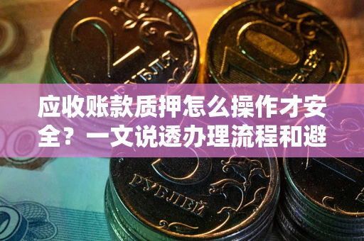 济南应收账款质押怎么操作才安全？一文说透办理流程和避险绝招